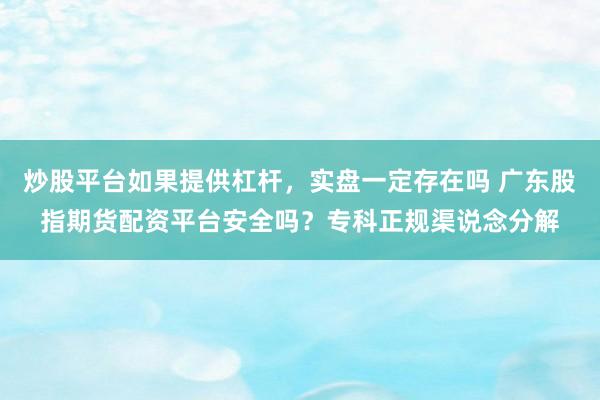 炒股平台如果提供杠杆，实盘一定存在吗 广东股指期货配资平台安全吗？专科正规渠说念分解