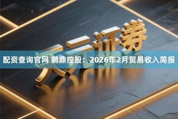 配资查询官网 鹏鼎控股：2026年2月贸易收入简报