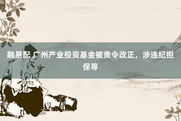 融易配 广州产业投资基金被责令改正，涉违纪担保等