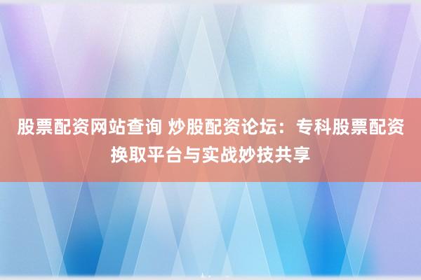 股票配资网站查询 炒股配资论坛：专科股票配资换取平台与实战妙技共享