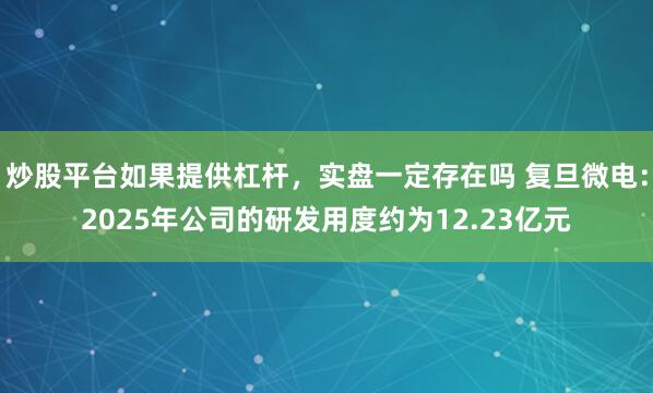 炒股平台如果提供杠杆，实盘一定存在吗 复旦微电：2025年公司的研发用度约为12.23亿元