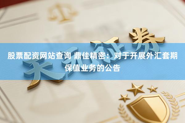 股票配资网站查询 鼎佳精密：对于开展外汇套期保值业务的公告
