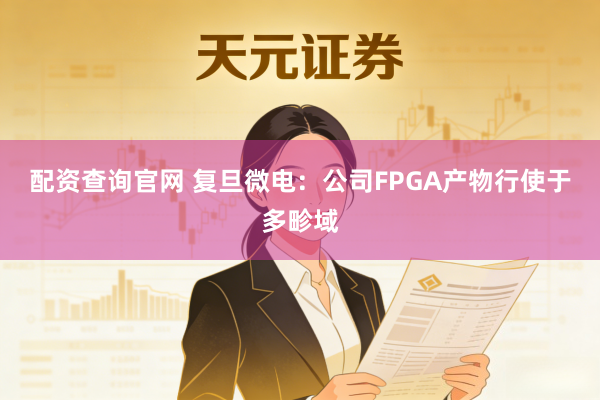 配资查询官网 复旦微电：公司FPGA产物行使于多畛域