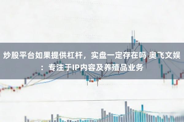 炒股平台如果提供杠杆，实盘一定存在吗 奥飞文娱：专注于IP内容及养殖品业务