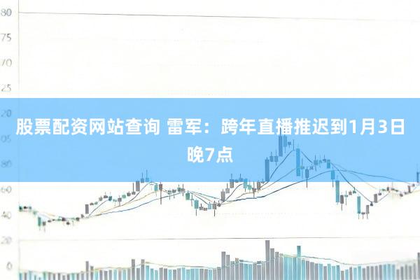 股票配资网站查询 雷军：跨年直播推迟到1月3日晚7点