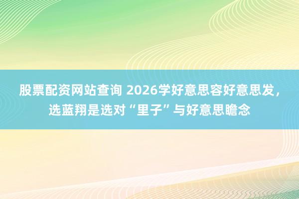 股票配资网站查询 2026学好意思容好意思发，选蓝翔是选对“里子”与好意思瞻念