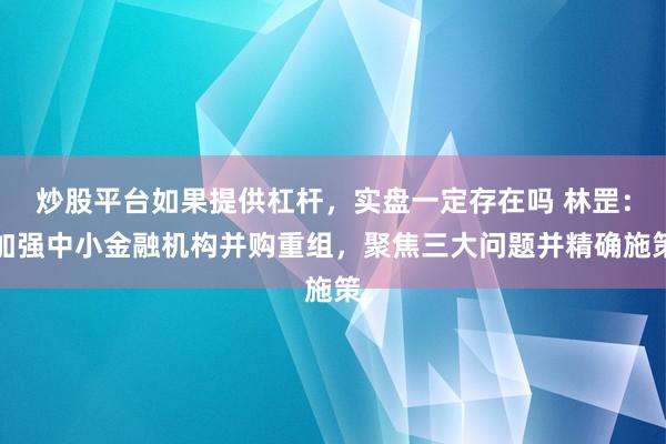 炒股平台如果提供杠杆，实盘一定存在吗 林罡：加强中小金融机构并购重组，聚焦三大问题并精确施策