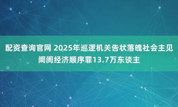 配资查询官网 2025年巡逻机关告状落魄社会主见阛阓经济顺序罪13.7万东谈主