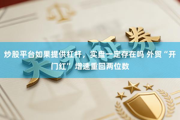 炒股平台如果提供杠杆，实盘一定存在吗 外贸“开门红” 增速重回两位数