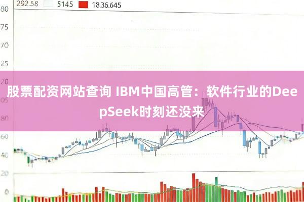 股票配资网站查询 IBM中国高管：软件行业的DeepSeek时刻还没来