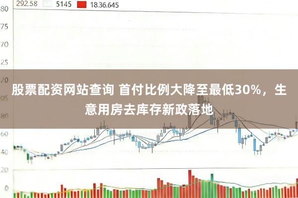 股票配资网站查询 首付比例大降至最低30%，生意用房去库存新政落地