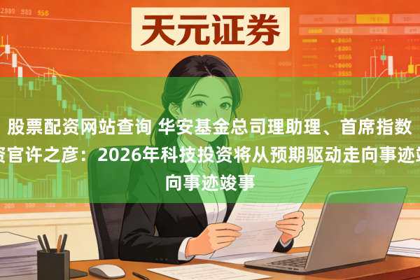 股票配资网站查询 华安基金总司理助理、首席指数投资官许之彦：2026年科技投资将从预期驱动走向事迹竣事
