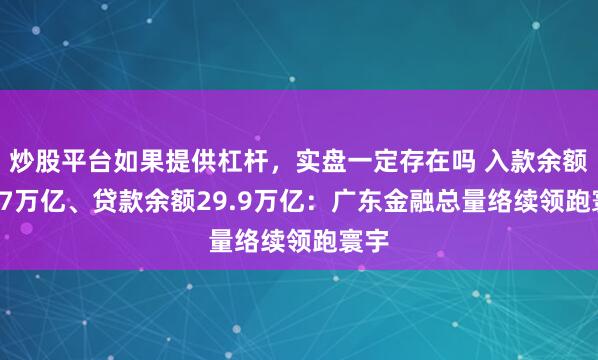炒股平台如果提供杠杆，实盘一定存在吗 入款余额38.7万亿、贷款余额29.9万亿：广东金融总量络续领跑寰宇
