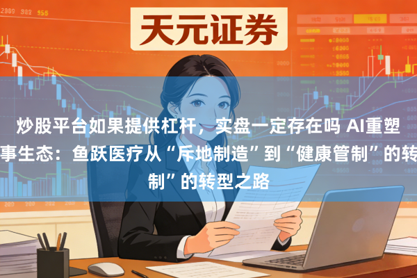 炒股平台如果提供杠杆，实盘一定存在吗 AI重塑健康做事生态：鱼跃医疗从“斥地制造”到“健康管制”的转型之路