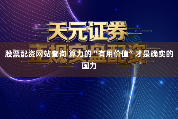 股票配资网站查询 算力的“有用价值”才是确实的国力