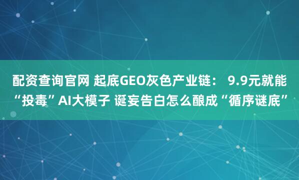 配资查询官网 起底GEO灰色产业链： 9.9元就能“投毒”AI大模子 诞妄告白怎么酿成“循序谜底”