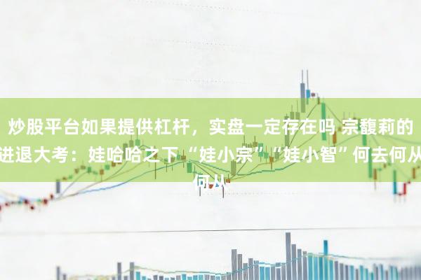 炒股平台如果提供杠杆，实盘一定存在吗 宗馥莉的进退大考：娃哈哈之下 “娃小宗”“娃小智”何去何从