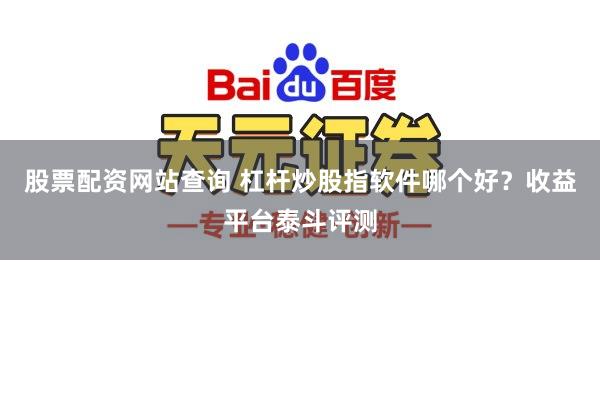 股票配资网站查询 杠杆炒股指软件哪个好？收益平台泰斗评测