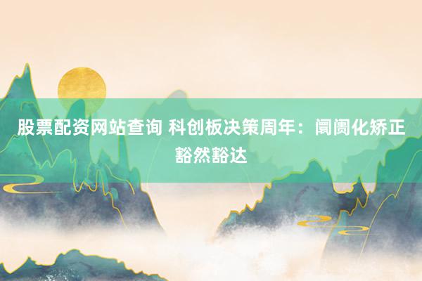 股票配资网站查询 科创板决策周年：阛阓化矫正豁然豁达