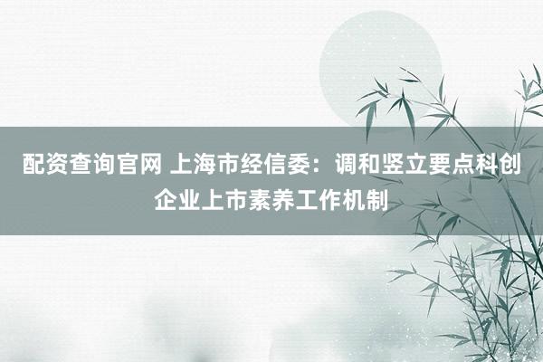 配资查询官网 上海市经信委：调和竖立要点科创企业上市素养工作机制