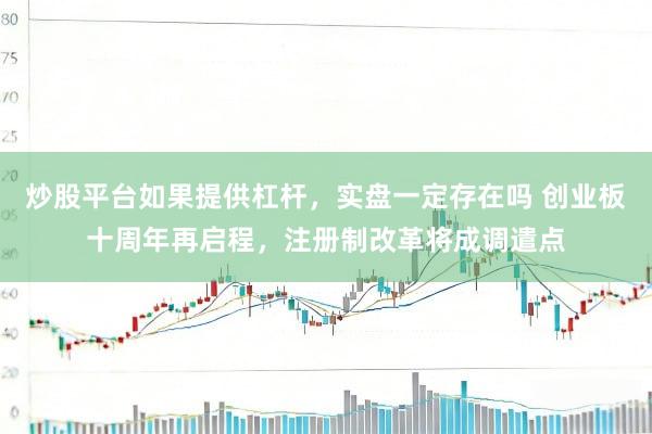 炒股平台如果提供杠杆，实盘一定存在吗 创业板十周年再启程，注册制改革将成调遣点
