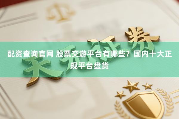 配资查询官网 股票交游平台有哪些？国内十大正规平台盘货