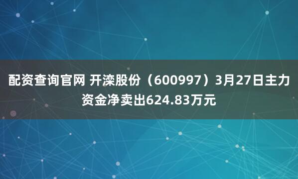 配资查询官网 开滦股份（600997）3月27日主力资金净卖出624.83万元