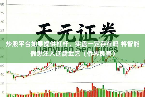 炒股平台如果提供杠杆,实盘一定存在吗 将智能假想注入迂腐武艺(侨界良善)