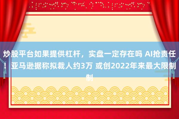 炒股平台如果提供杠杆，实盘一定存在吗 AI抢责任！亚马逊据称拟裁人约3万 或创2022年来最大限制