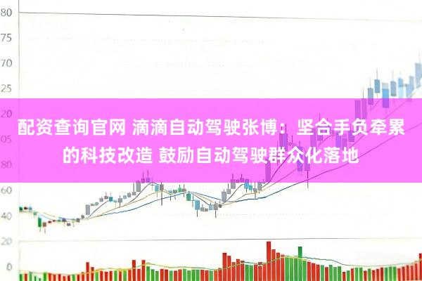 配资查询官网 滴滴自动驾驶张博：坚合手负牵累的科技改造 鼓励自动驾驶群众化落地