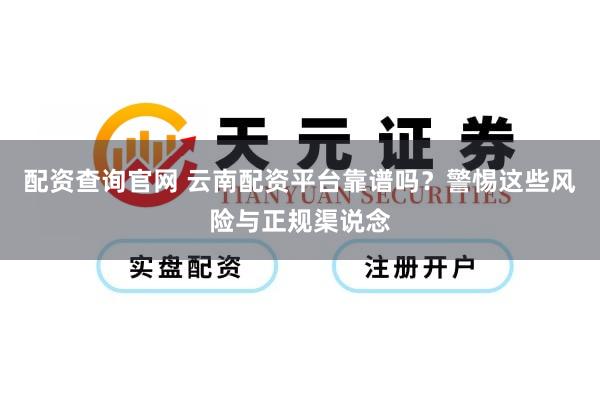 配资查询官网 云南配资平台靠谱吗？警惕这些风险与正规渠说念