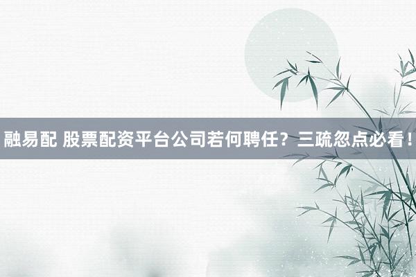 融易配 股票配资平台公司若何聘任？三疏忽点必看！