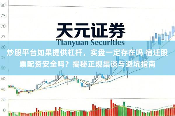 炒股平台如果提供杠杆，实盘一定存在吗 宿迁股票配资安全吗？揭秘正规渠谈与避坑指南