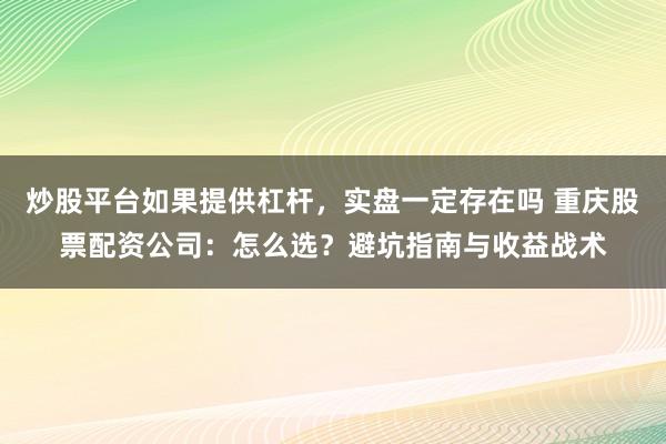 炒股平台如果提供杠杆，实盘一定存在吗 重庆股票配资公司：怎么选？避坑指南与收益战术