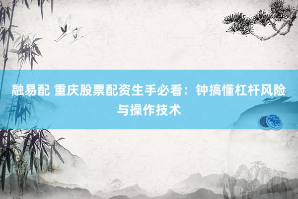 融易配 重庆股票配资生手必看：钟搞懂杠杆风险与操作技术