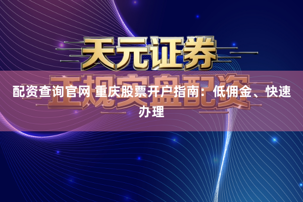 配资查询官网 重庆股票开户指南：低佣金、快速办理